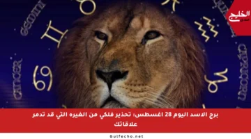 برج الأسد اليوم 28 أغسطس: تحذير فلكي من الغيرة التي قد تدمر علاقاتك